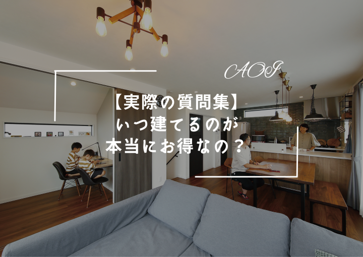 【実際の質問集】『いつ建てるのが本当にお得なの?』